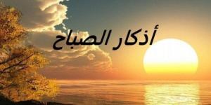 أذكار الصباح اليوم السبت 15-2-2025.. سبحان الله عدد خلقه ورضا نفسه وزنة عرشه - أرض المملكة