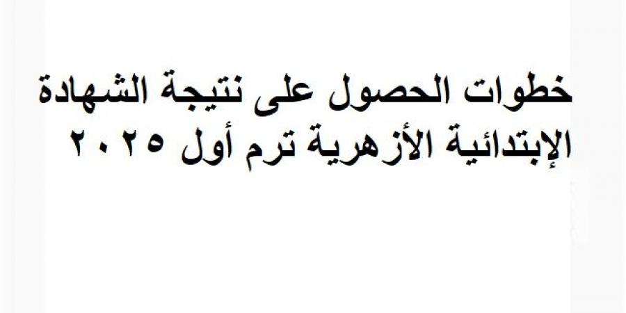 خطوات الحصول على نتيجة الشهادة الإبتدائية الأزهرية ترم أول 2025 - أرض المملكة