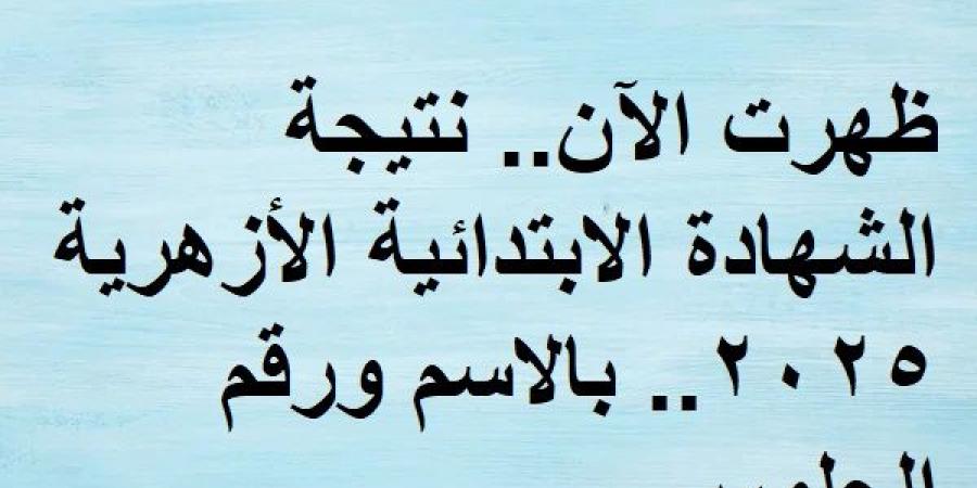 ظهرت الآن.. نتيجة الشهادة الابتدائية الأزهرية 2025.. بالاسم ورقم الجلوس - أرض المملكة