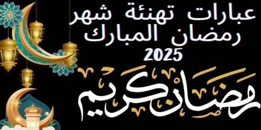 كل عام وأنتم إلى الله أقرب.. أجمل صور وعبارات التهنئة بشهر رمضان 2025 - أرض المملكة