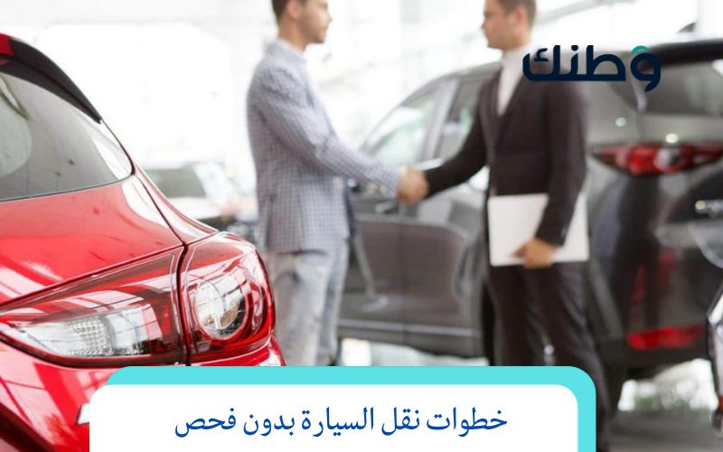 خطوات نقل السيارة بدون فحص