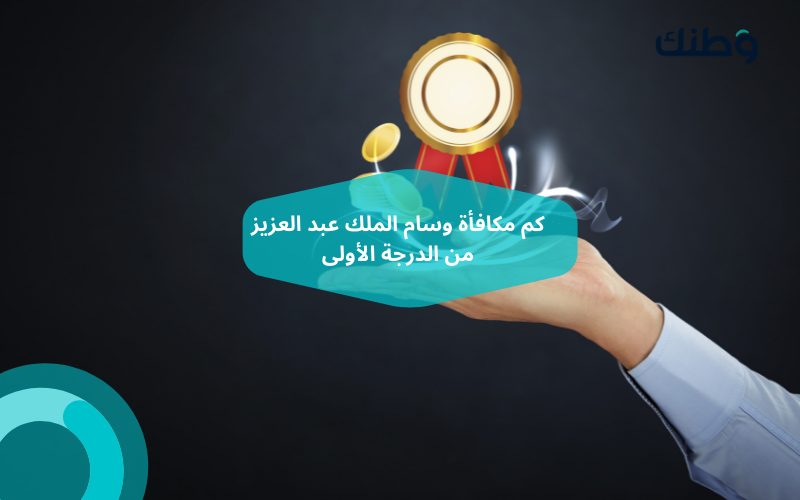 كم مكافأة وسام الملك عبد العزيز من الدرجة الأولى